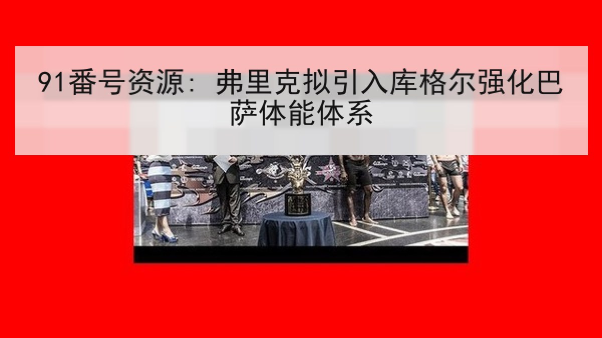 91番号资源: 弗里克拟引入库格尔强化巴萨体能体系