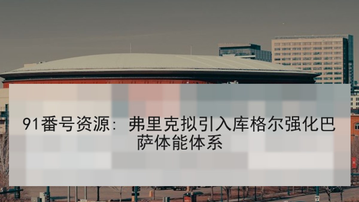 91番号资源: 弗里克拟引入库格尔强化巴萨体能体系