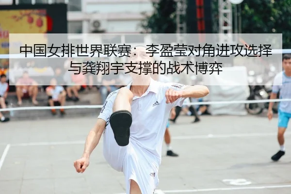 中国女排世界联赛：李盈莹对角进攻选择与龚翔宇支撑的战术博弈