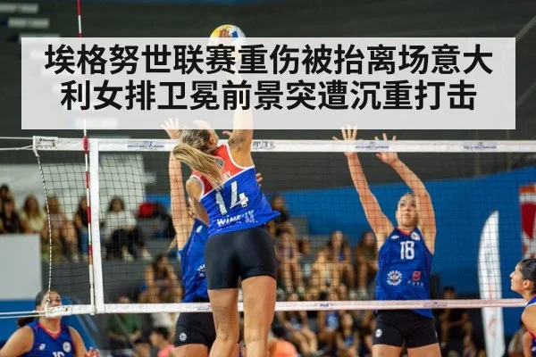 埃格努世联赛重伤被抬离场意大利女排卫冕前景突遭沉重打击