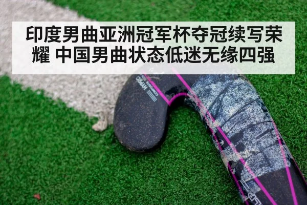 印度男曲亚洲冠军杯夺冠续写荣耀 中国男曲状态低迷无缘四强