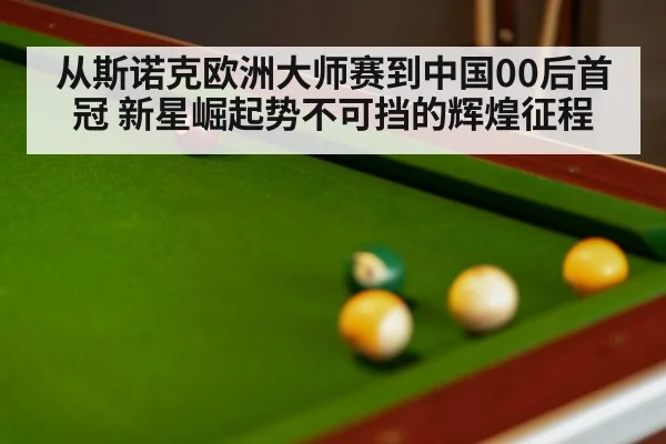 从斯诺克欧洲大师赛到中国00后首冠 新星崛起势不可挡的辉煌征程