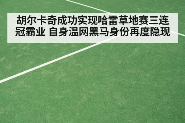 胡尔卡奇成功实现哈雷草地赛三连冠霸业 自身温网黑马身份再度隐现