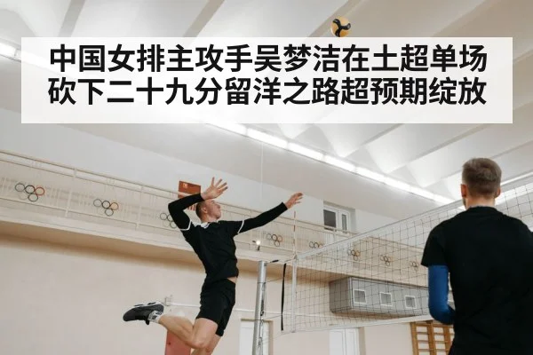 中国女排主攻手吴梦洁在土超单场砍下二十九分留洋之路超预期绽放